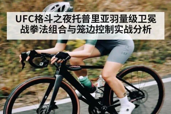 UFC格斗之夜托普里亚羽量级卫冕战拳法组合与笼边控制实战分析