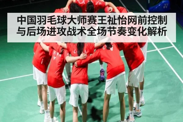 中国羽毛球大师赛王祉怡网前控制与后场进攻战术全场节奏变化解析
